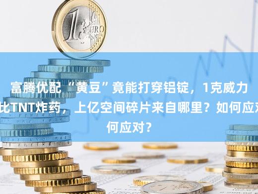 富腾优配 “黄豆”竟能打穿铝锭，1克威力堪比TNT炸药，上亿空间碎片来自哪里？如何应对？