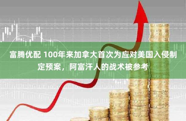 富腾优配 100年来加拿大首次为应对美国入侵制定预案，阿富汗人的战术被参考