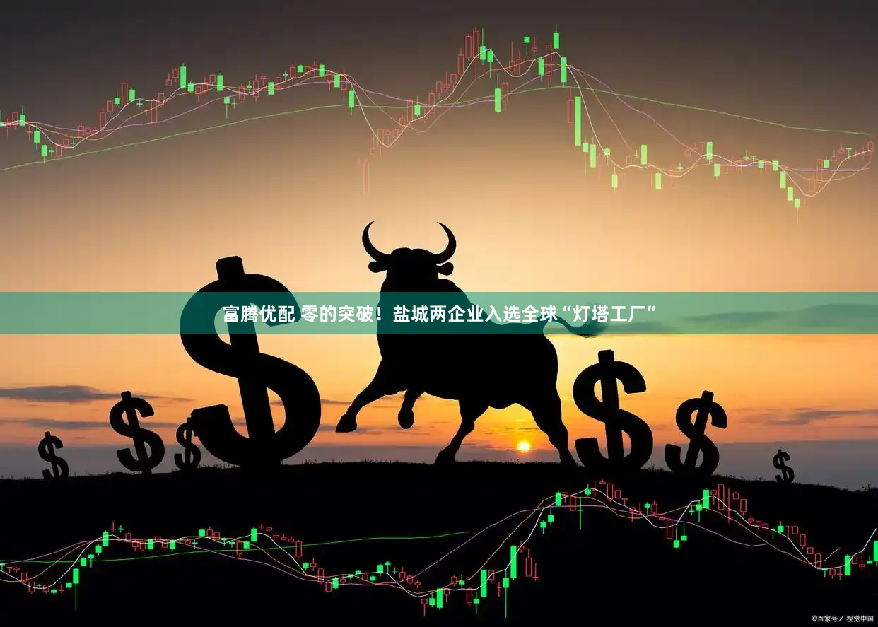 富腾优配 零的突破！盐城两企业入选全球“灯塔工厂”