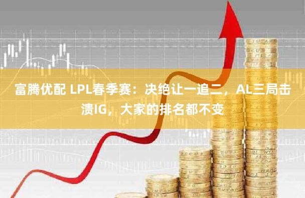富腾优配 LPL春季赛：决绝让一追二，AL三局击溃IG，大家的排名都不变