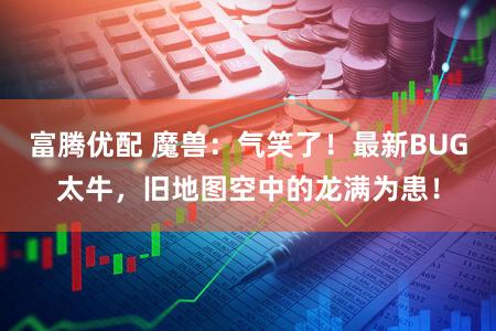 富腾优配 魔兽：气笑了！最新BUG太牛，旧地图空中的龙满为患！