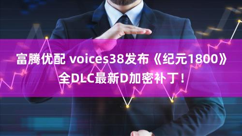富腾优配 voices38发布《纪元1800》全DLC最新D加密补丁！