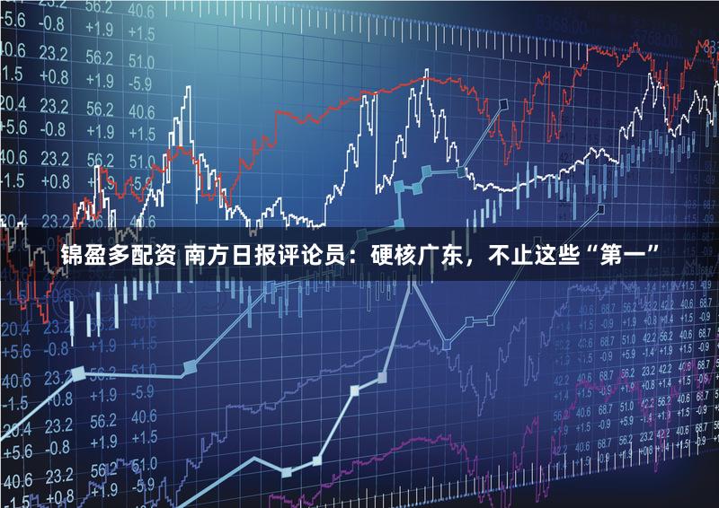 锦盈多配资 南方日报评论员：硬核广东，不止这些“第一”