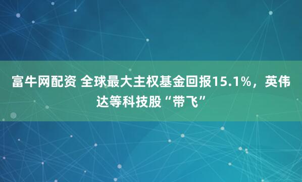 富牛网配资 全球最大主权基金回报15.1%，英伟达等科技股“带飞”