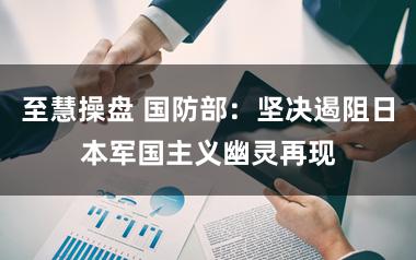 至慧操盘 国防部：坚决遏阻日本军国主义幽灵再现