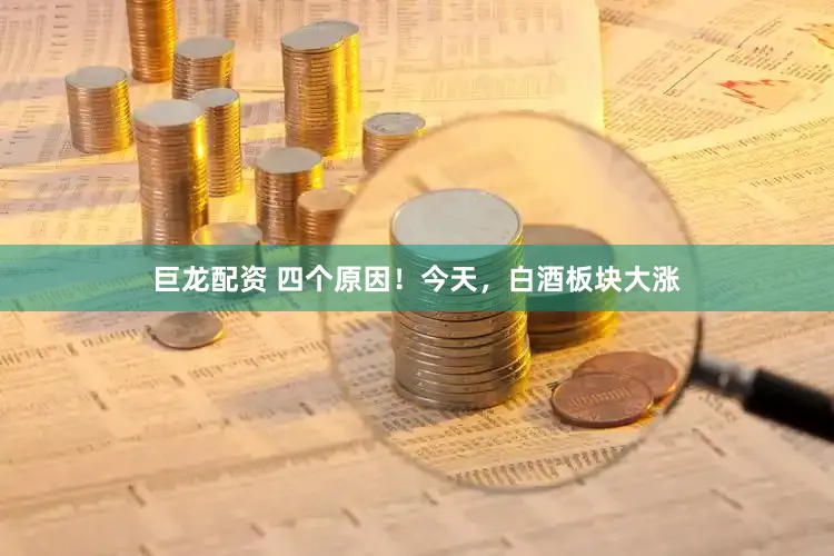 巨龙配资 四个原因！今天，白酒板块大涨