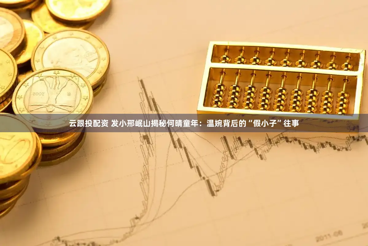 云跟投配资 发小邢岷山揭秘何晴童年：温婉背后的“假小子”往事