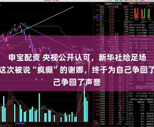 申宝配资 央视公开认可，新华社给足场面！这次被说“疯癫”的谢娜，终于为自己争回了声誉