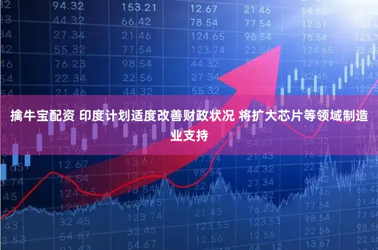 擒牛宝配资 印度计划适度改善财政状况 将扩大芯片等领域制造业支持