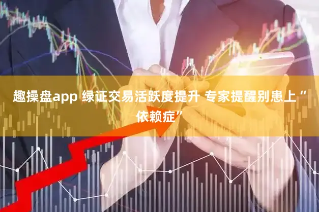 趣操盘app 绿证交易活跃度提升 专家提醒别患上“依赖症”