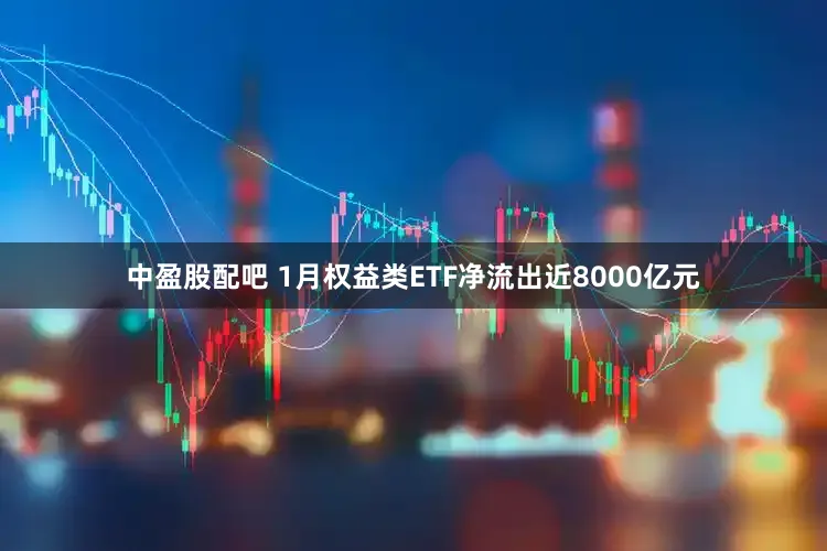 中盈股配吧 1月权益类ETF净流出近8000亿元