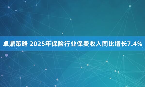 卓鼎策略 2025年保险行业保费收入同比增长7.4%