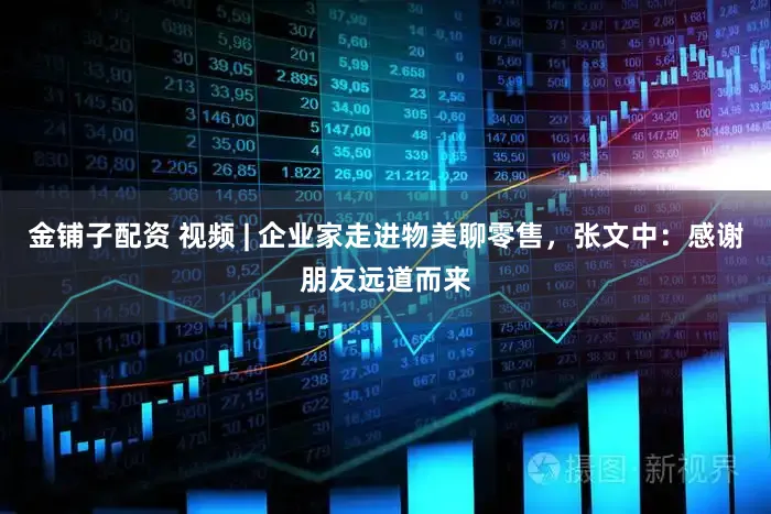 金铺子配资 视频 | 企业家走进物美聊零售，张文中：感谢朋友远道而来