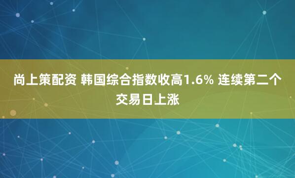 尚上策配资 韩国综合指数收高1.6% 连续第二个交易日上涨