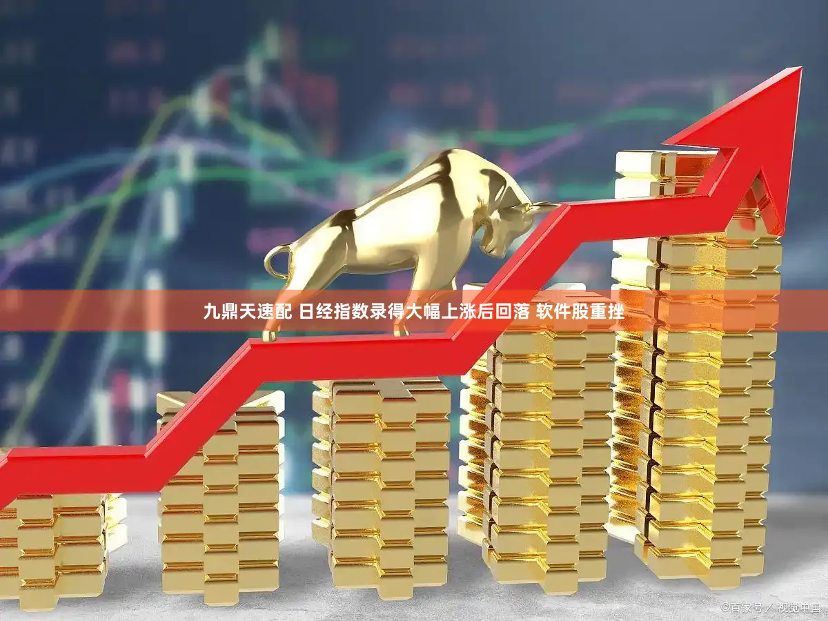 九鼎天速配 日经指数录得大幅上涨后回落 软件股重挫