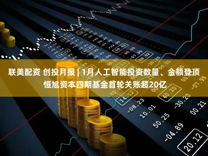 联美配资 创投月报 | 1月人工智能投资数量、金额登顶 恒旭资本四期基金首轮关账超20亿