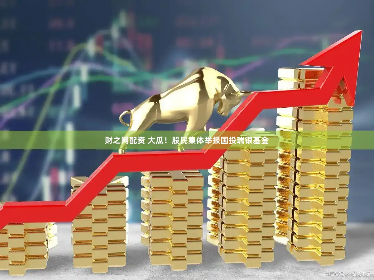 财之网配资 大瓜！股民集体举报国投瑞银基金