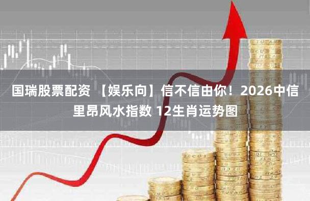 国瑞股票配资 【娱乐向】信不信由你！2026中信里昂风水指数 12生肖运势图