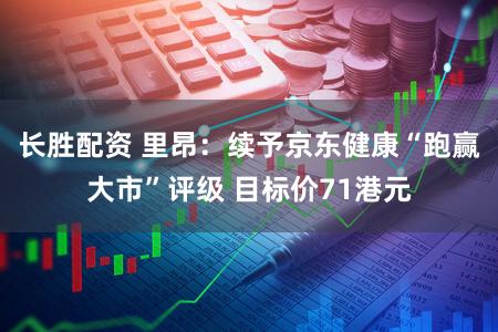 长胜配资 里昂：续予京东健康“跑赢大市”评级 目标价71港元