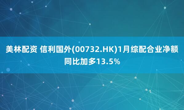 美林配资 信利国外(00732.HK)1月综配合业净额同比加多13.5%