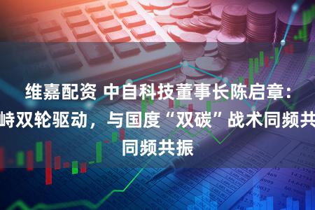 维嘉配资 中自科技董事长陈启章：对峙双轮驱动，与国度“双碳”战术同频共振