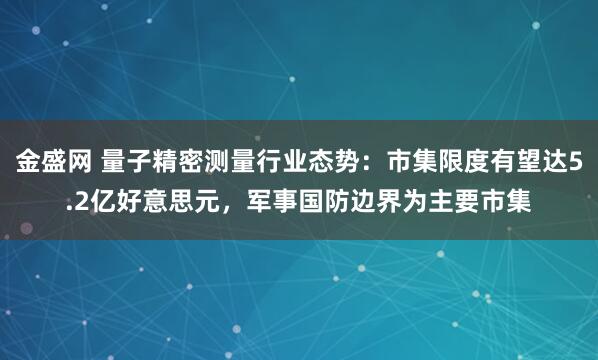 金盛网 量子精密测量行业态势：市集限度有望达5.2亿好意思元，军事国防边界为主要市集