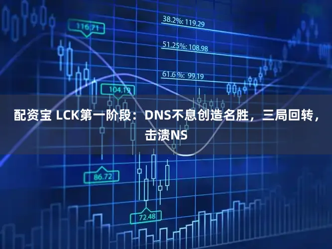 配资宝 LCK第一阶段：DNS不息创造名胜，三局回转，击溃NS