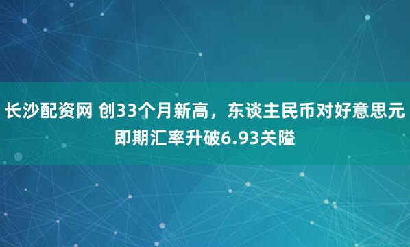 长沙配资网 创33个月新高，东谈主民币对好意思元即期汇率升破6.93关隘