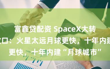 富鑫贷配资 SpaceX大转向！马斯克改口：火星太远月球更快，十年内建“月球城市”