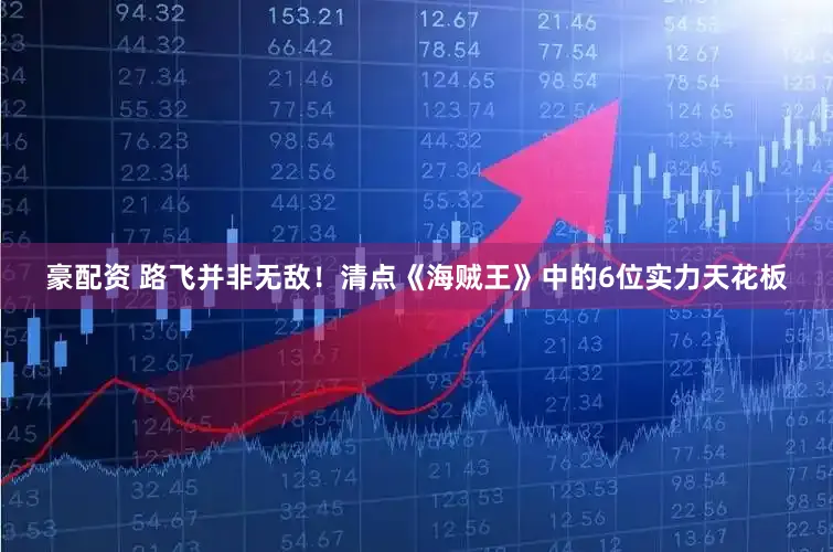 豪配资 路飞并非无敌！清点《海贼王》中的6位实力天花板