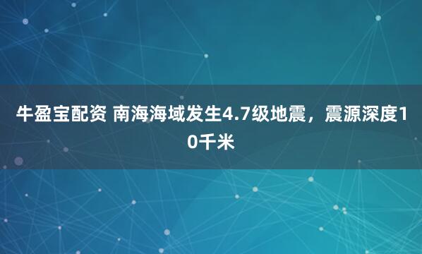 牛盈宝配资 南海海域发生4.7级地震，震源深度10千米