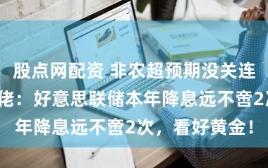 股点网配资 非农超预期没关连？对冲基金大佬：好意思联储本年降息远不啻2次，看好黄金！