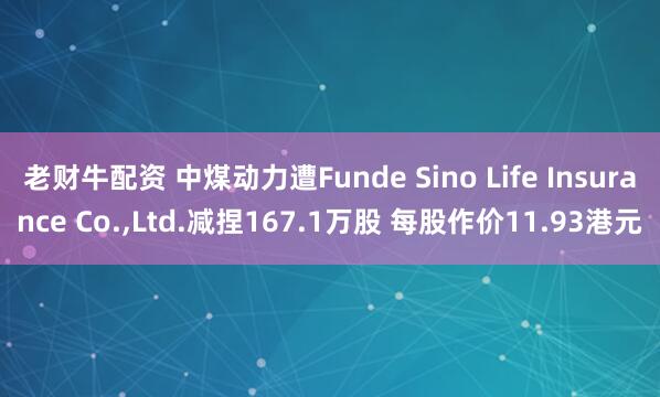 老财牛配资 中煤动力遭Funde Sino Life Insurance Co.,Ltd.减捏167.1万股 每股作价11.93港元