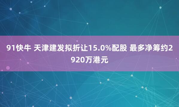 91快牛 天津建发拟折让15.0%配股 最多净筹约2920万港元