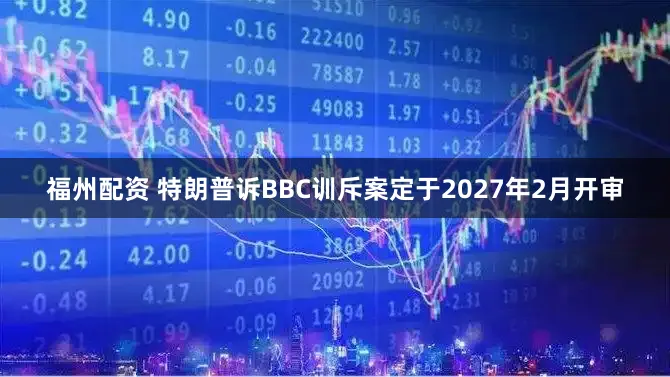 福州配资 特朗普诉BBC训斥案定于2027年2月开审