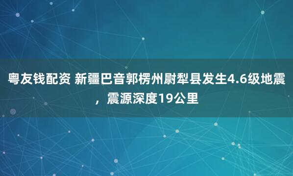 粤友钱配资 新疆巴音郭楞州尉犁县发生4.6级地震，震源深度19公里