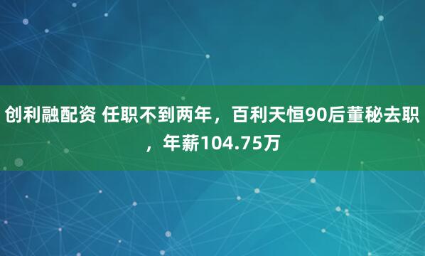 创利融配资 任职不到两年，百利天恒90后董秘去职，年薪104.75万