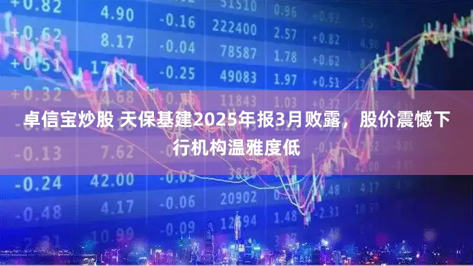 卓信宝炒股 天保基建2025年报3月败露，股价震憾下行机构温雅度低
