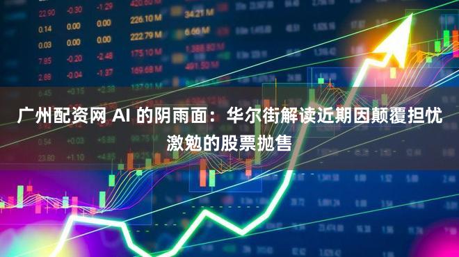 广州配资网 AI 的阴雨面：华尔街解读近期因颠覆担忧激勉的股票抛售
