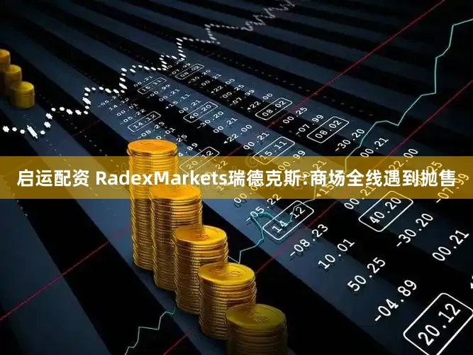 启运配资 RadexMarkets瑞德克斯:商场全线遇到抛售