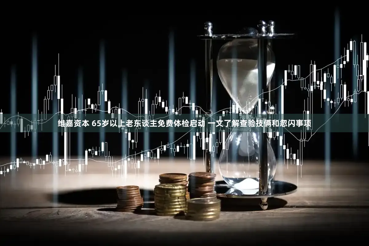 维嘉资本 65岁以上老东谈主免费体检启动 一文了解查验技俩和忽闪事项