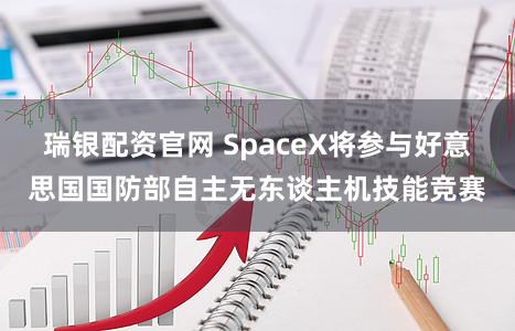 瑞银配资官网 SpaceX将参与好意思国国防部自主无东谈主机技能竞赛