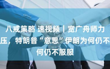 八戒策略 速视频｜宽广舟师力量施压，特朗普“意思”伊朗为何仍不服服