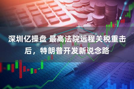 深圳亿操盘 最高法院远程关税重击后，特朗普开发新说念路