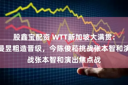 股鑫宝配资 WTT新加坡大满贯：王楚钦王曼昱粗造晋级，今陈俊菘挑战张本智和演出焦点战