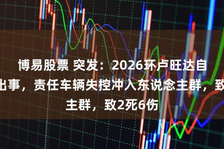 博易股票 突发：2026环卢旺达自行车赛出事，责任车辆失控冲入东说念主群，致2死6伤