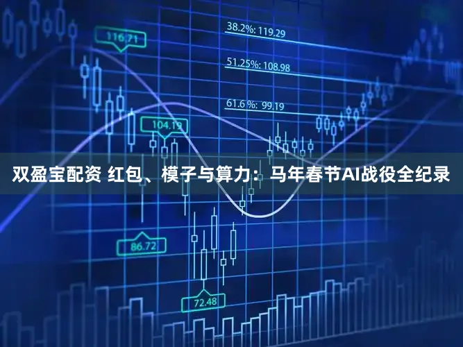 双盈宝配资 红包、模子与算力：马年春节AI战役全纪录