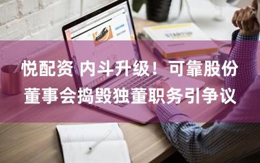 悦配资 内斗升级！可靠股份董事会捣毁独董职务引争议