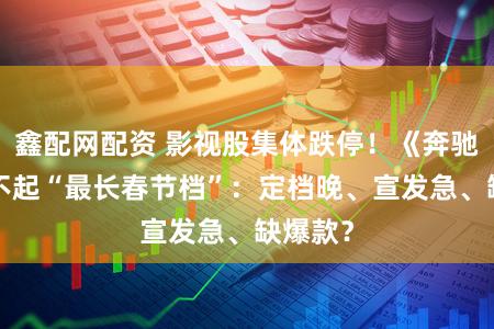 鑫配网配资 影视股集体跌停！《奔驰3》撑不起“最长春节档”：定档晚、宣发急、缺爆款？