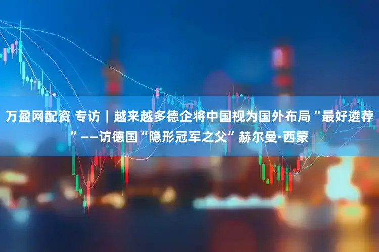 万盈网配资 专访｜越来越多德企将中国视为国外布局“最好遴荐”——访德国“隐形冠军之父”赫尔曼·西蒙